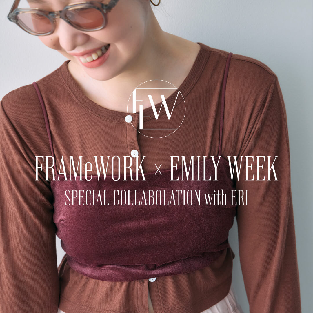 FRAMeWORK×EMILY WEEK SPECIAL COLLABOLATION with eri ｜特集
