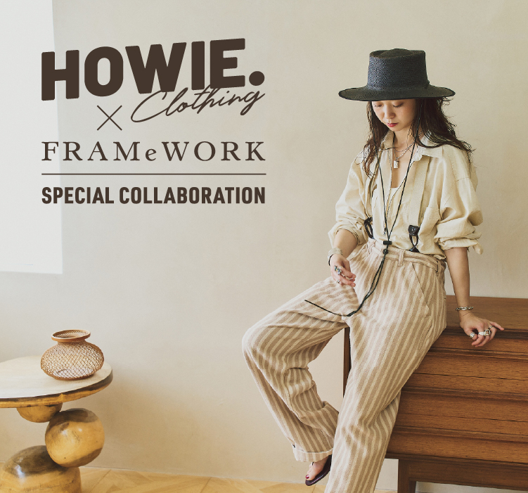 HOWIE CLOTHING×FRAMeWORK SPECIAL COLLABORATION｜FRAMeWORK｜特集 