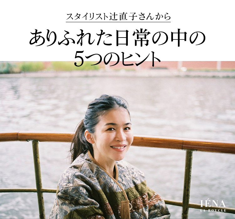 スタイリスト辻直子さんから ありふれた日常の中の5つのヒント｜IENA