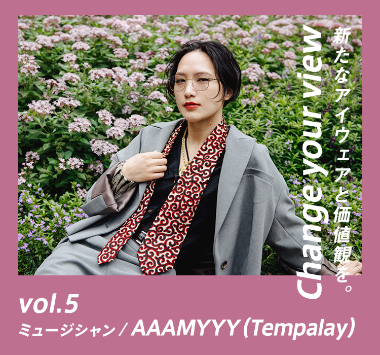 Change your view. ｜新たなアイウェアと価値観を。vol.5