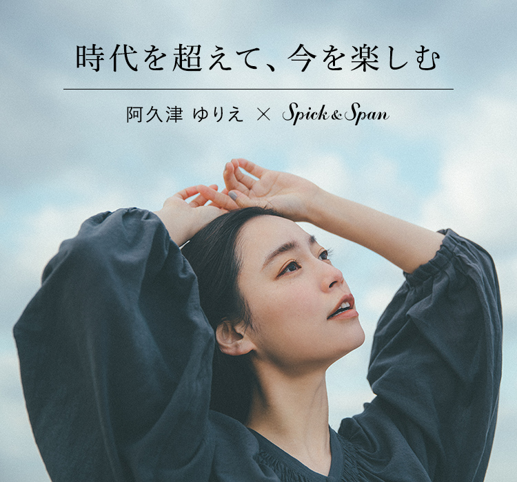 時代を超えて、今を楽しむ 阿久津ゆりえ×Spick ＆ Span｜Spick & Span