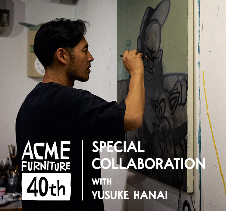 ACME Furniture 40th SPECIAL COLLABORATION with YUSUKE HANAI