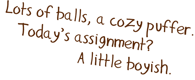 Lost of balls, a cozy puffer. Today's assignment? A little boyish.